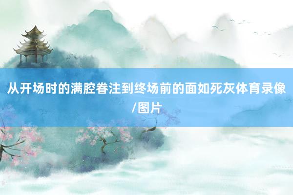 从开场时的满腔眷注到终场前的面如死灰体育录像/图片