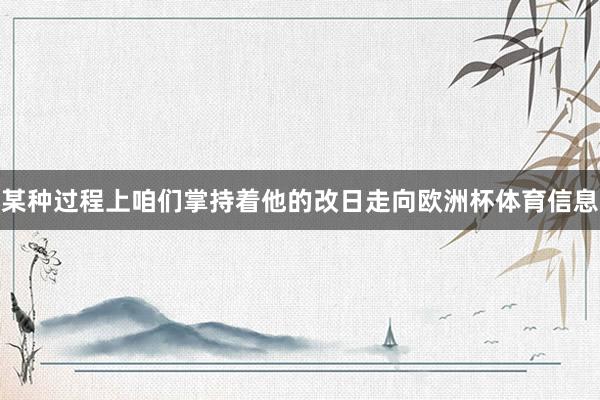 某种过程上咱们掌持着他的改日走向欧洲杯体育信息