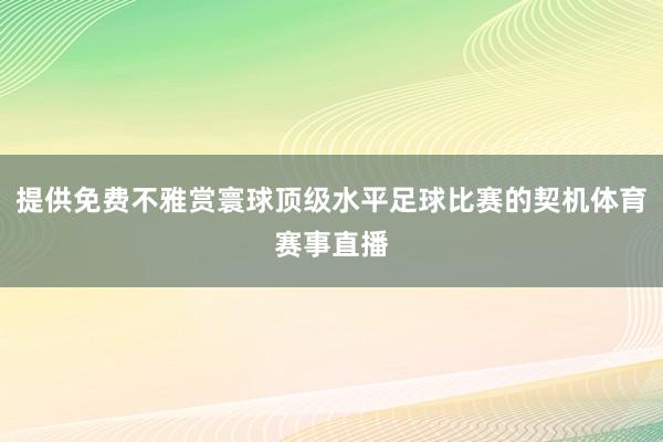 提供免费不雅赏寰球顶级水平足球比赛的契机体育赛事直播