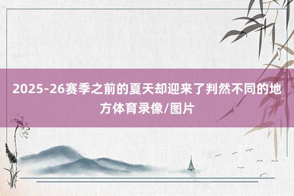 2025-26赛季之前的夏天却迎来了判然不同的地方体育录像/图片
