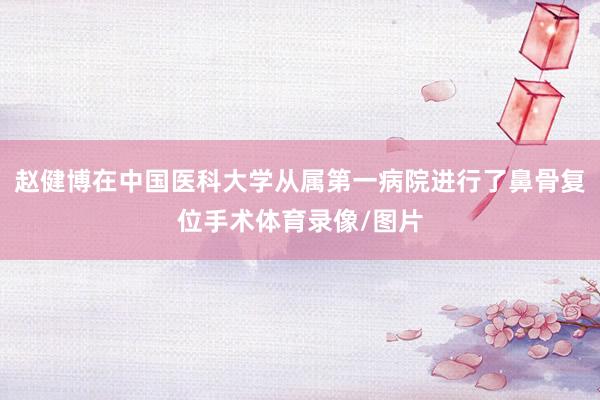 赵健博在中国医科大学从属第一病院进行了鼻骨复位手术体育录像/图片