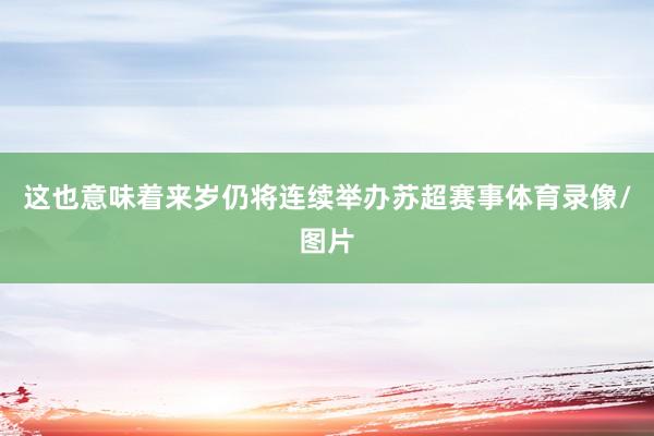 这也意味着来岁仍将连续举办苏超赛事体育录像/图片