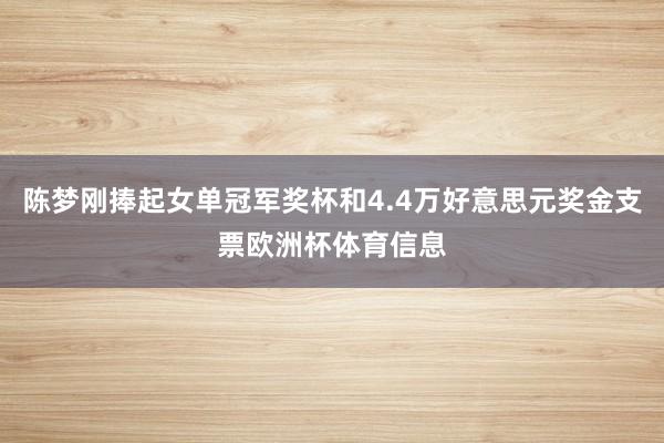 陈梦刚捧起女单冠军奖杯和4.4万好意思元奖金支票欧洲杯体育信息