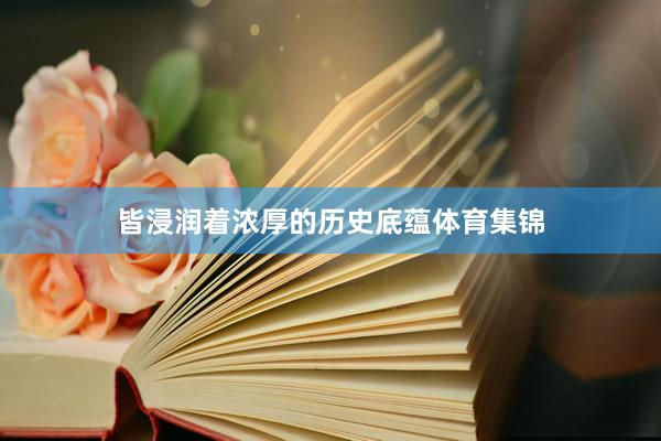 皆浸润着浓厚的历史底蕴体育集锦