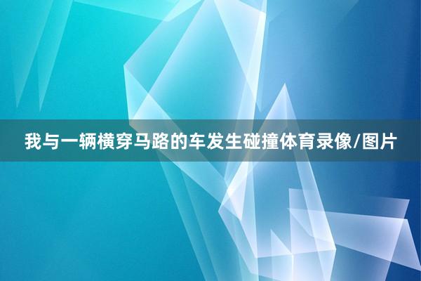 我与一辆横穿马路的车发生碰撞体育录像/图片