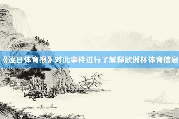 《逐日体育报》对此事件进行了解释欧洲杯体育信息