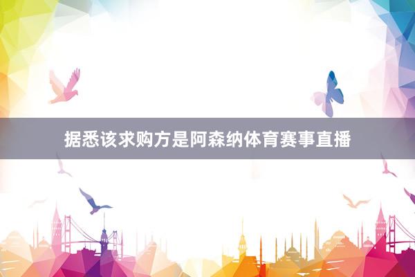 据悉该求购方是阿森纳体育赛事直播