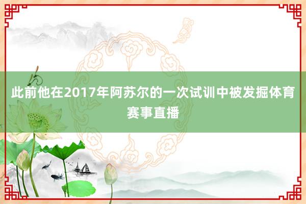 此前他在2017年阿苏尔的一次试训中被发掘体育赛事直播