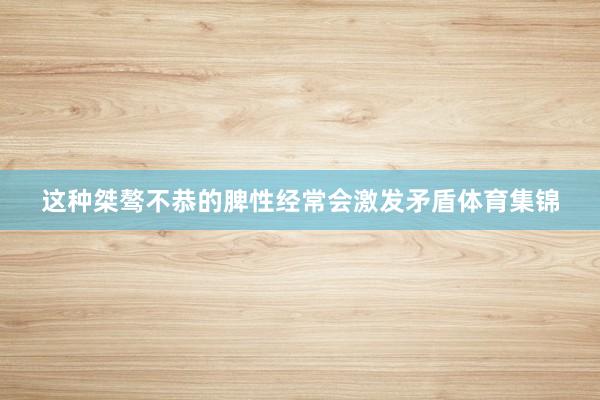 这种桀骜不恭的脾性经常会激发矛盾体育集锦