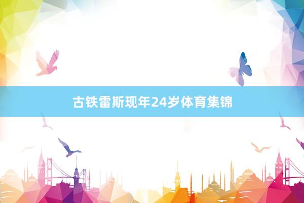 古铁雷斯现年24岁体育集锦