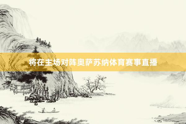 将在主场对阵奥萨苏纳体育赛事直播