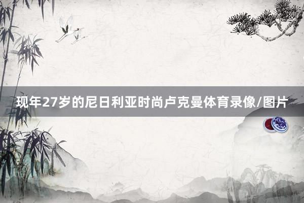 现年27岁的尼日利亚时尚卢克曼体育录像/图片