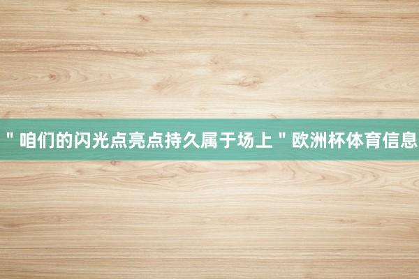 ＂咱们的闪光点亮点持久属于场上＂欧洲杯体育信息