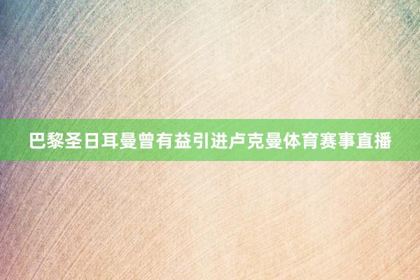 巴黎圣日耳曼曾有益引进卢克曼体育赛事直播