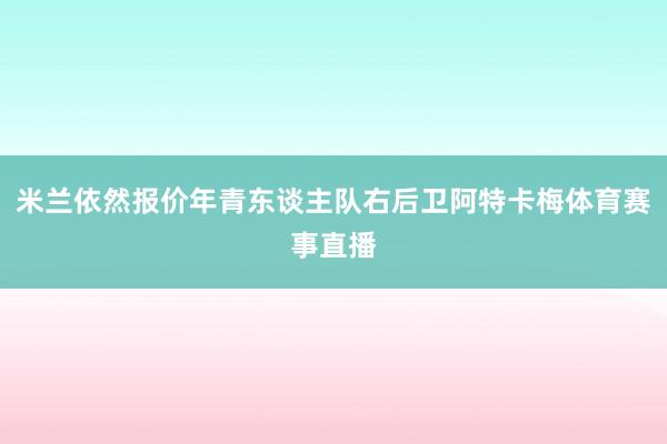 米兰依然报价年青东谈主队右后卫阿特卡梅体育赛事直播