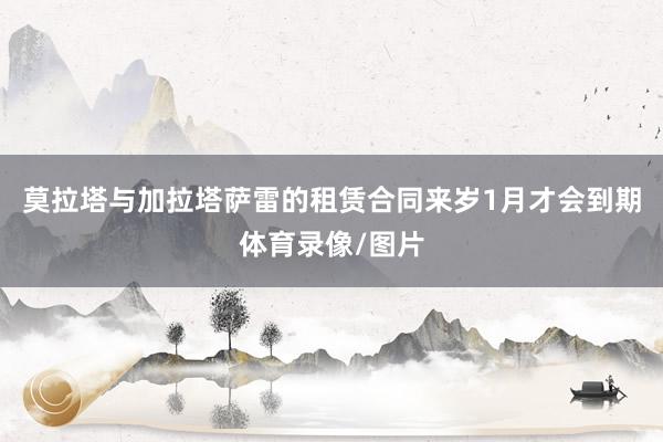 莫拉塔与加拉塔萨雷的租赁合同来岁1月才会到期体育录像/图片