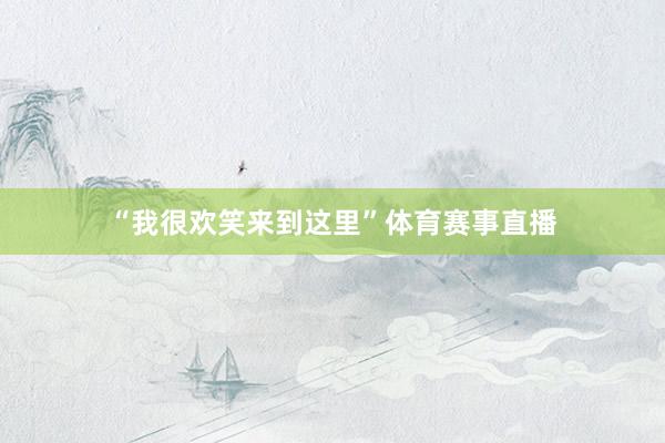 “我很欢笑来到这里”体育赛事直播
