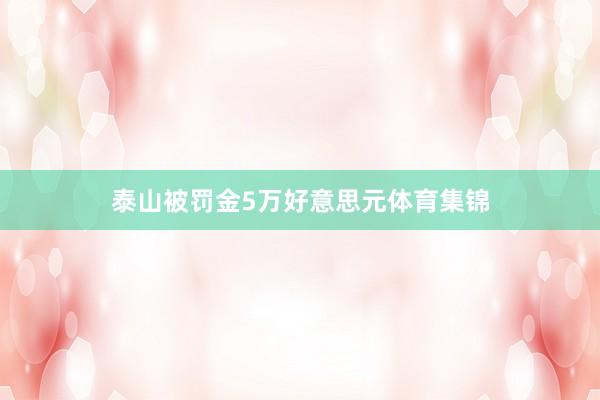 泰山被罚金5万好意思元体育集锦