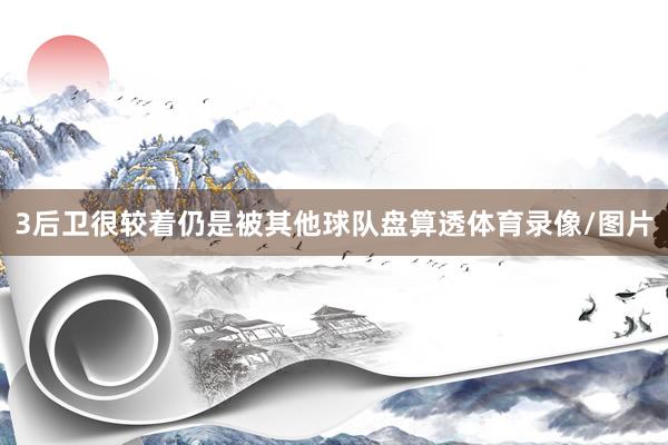 3后卫很较着仍是被其他球队盘算透体育录像/图片