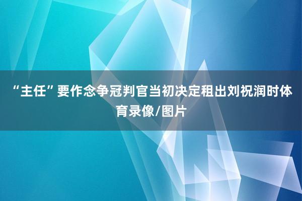 “主任”要作念争冠判官当初决定租出刘祝润时体育录像/图片