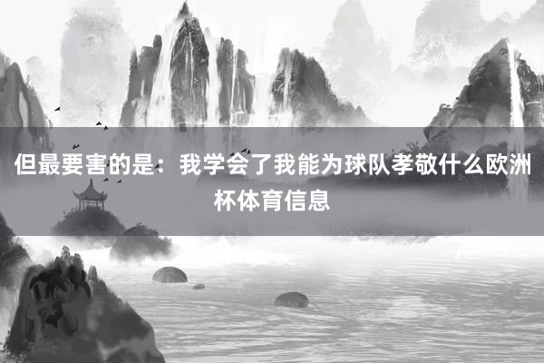 但最要害的是：我学会了我能为球队孝敬什么欧洲杯体育信息