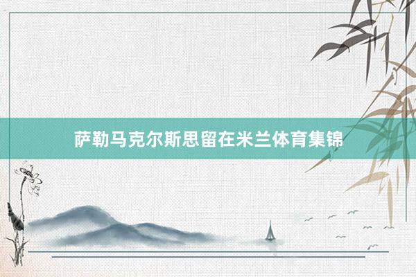 萨勒马克尔斯思留在米兰体育集锦