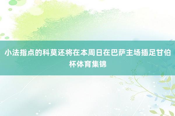 小法指点的科莫还将在本周日在巴萨主场插足甘伯杯体育集锦