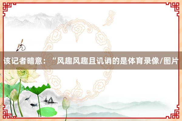 该记者暗意：“风趣风趣且讥诮的是体育录像/图片