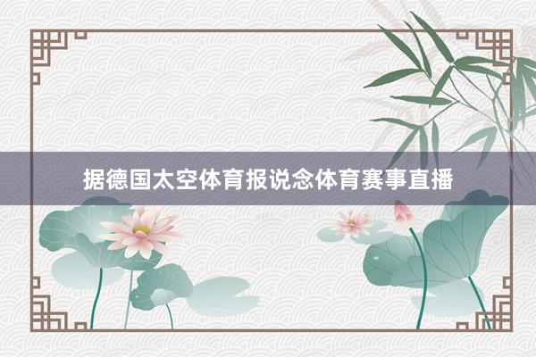 据德国太空体育报说念体育赛事直播