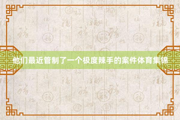 他们最近管制了一个极度辣手的案件体育集锦