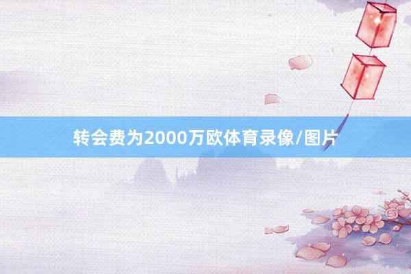 转会费为2000万欧体育录像/图片