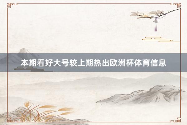 本期看好大号较上期热出欧洲杯体育信息