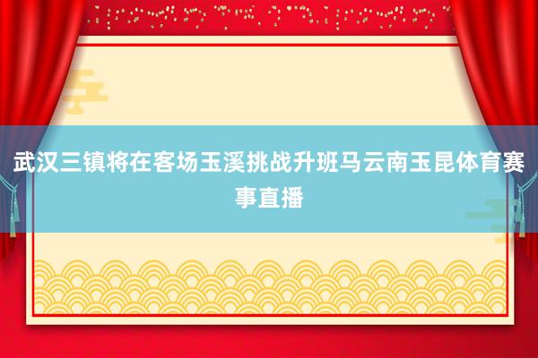 武汉三镇将在客场玉溪挑战升班马云南玉昆体育赛事直播