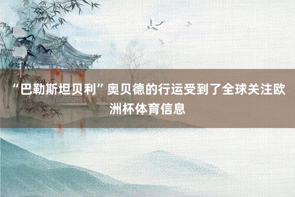 “巴勒斯坦贝利”奥贝德的行运受到了全球关注欧洲杯体育信息