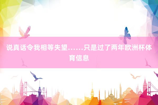说真话令我相等失望……只是过了两年欧洲杯体育信息