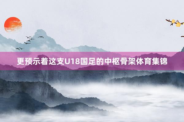 更预示着这支U18国足的中枢骨架体育集锦