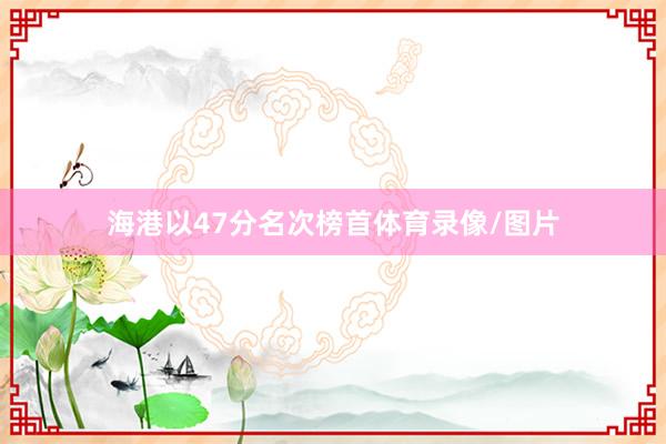 海港以47分名次榜首体育录像/图片