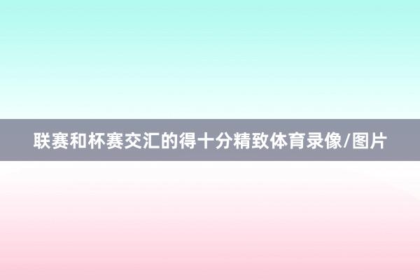联赛和杯赛交汇的得十分精致体育录像/图片