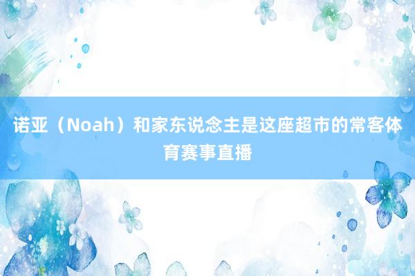 诺亚（Noah）和家东说念主是这座超市的常客体育赛事直播