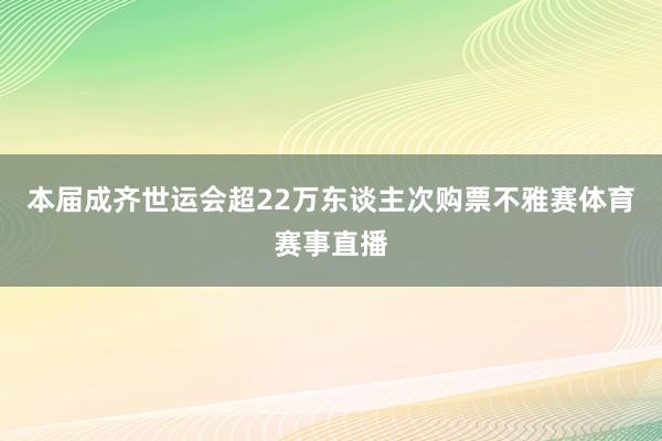 本届成齐世运会超22万东谈主次购票不雅赛体育赛事直播