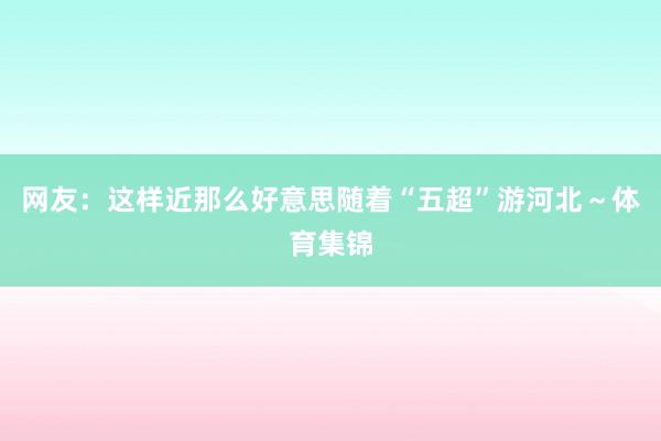 网友：这样近那么好意思随着“五超”游河北～体育集锦