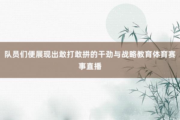 队员们便展现出敢打敢拼的干劲与战略教育体育赛事直播