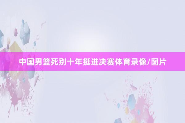中国男篮死别十年挺进决赛体育录像/图片