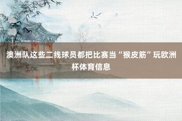 澳洲队这些二线球员都把比赛当“猴皮筋”玩欧洲杯体育信息