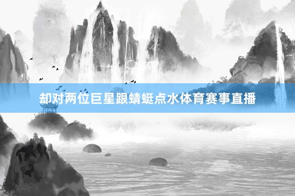 却对两位巨星跟蜻蜓点水体育赛事直播