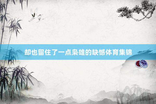 却也留住了一点枭雄的缺憾体育集锦