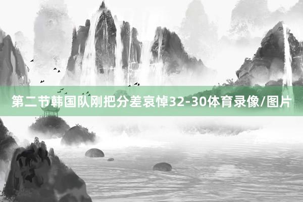 第二节韩国队刚把分差哀悼32-30体育录像/图片