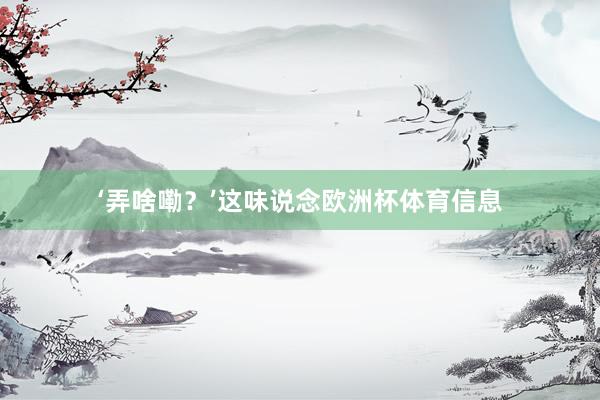 ‘弄啥嘞？’这味说念欧洲杯体育信息