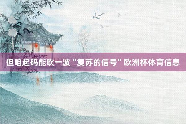 但咱起码能吹一波“复苏的信号”欧洲杯体育信息