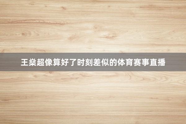 王燊超像算好了时刻差似的体育赛事直播